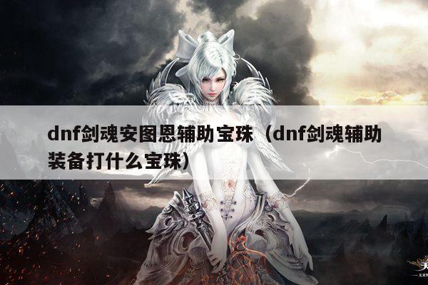 dnf剑魂安图恩辅助宝珠（dnf剑魂辅助装备打什么宝珠）