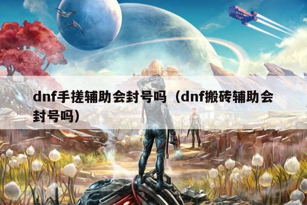 dnf手搓辅助会封号吗（dnf搬砖辅助会封号吗）