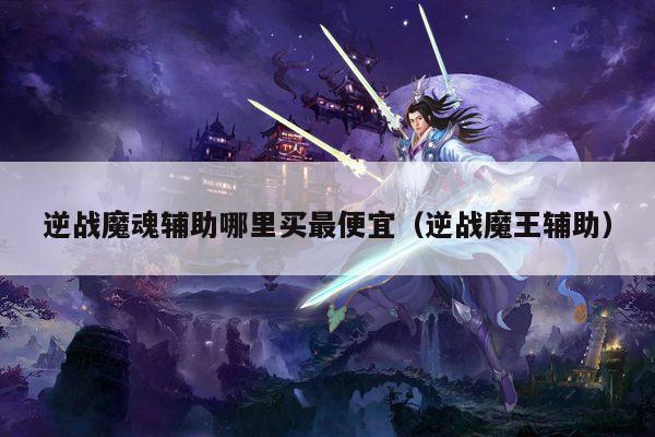 逆战魔魂辅助哪里买最便宜（逆战魔王辅助）