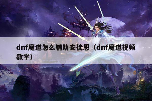 dnf魔道怎么辅助安徒恩（dnf魔道视频教学）