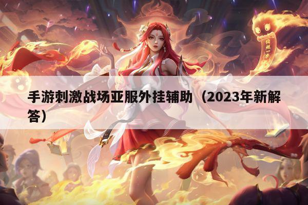 手游刺激战场亚服外挂辅助（2023年新解答）