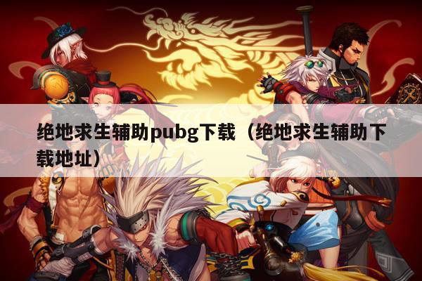 绝地求生辅助pubg下载（绝地求生辅助下载地址）