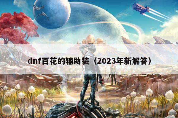 dnf百花的辅助装（2023年新解答）