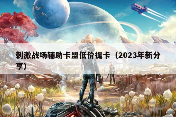 刺激战场辅助卡盟低价提卡（2023年新分享）