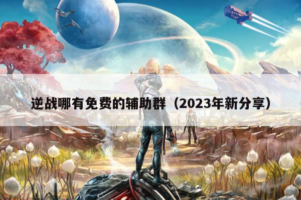 逆战哪有免费的辅助群（2023年新分享）