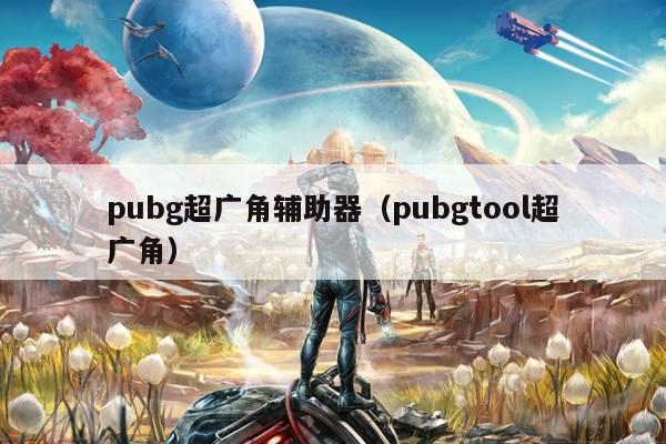 pubg超广角辅助器（pubgtool超广角）