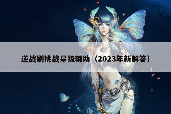 逆战刷挑战星级辅助（2023年新解答）