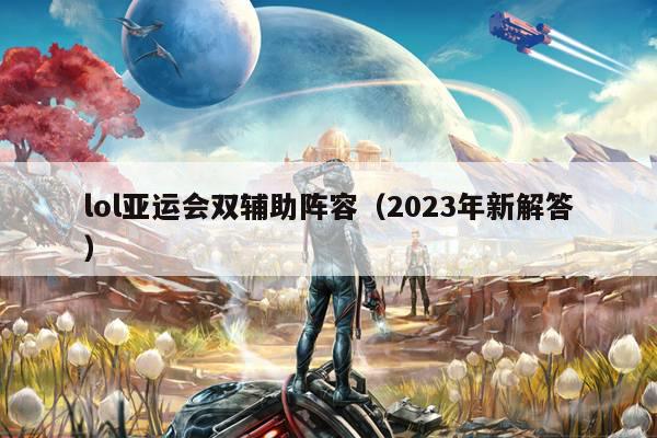 lol亚运会双辅助阵容（2023年新解答）