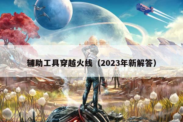 辅助工具穿越火线（2023年新解答）