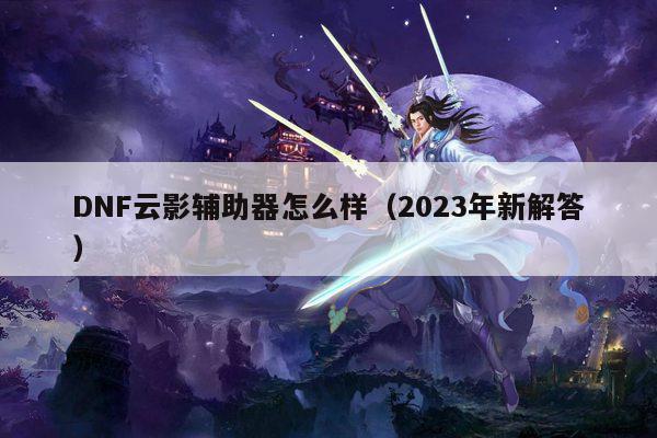 DNF云影辅助器怎么样（2023年新解答）