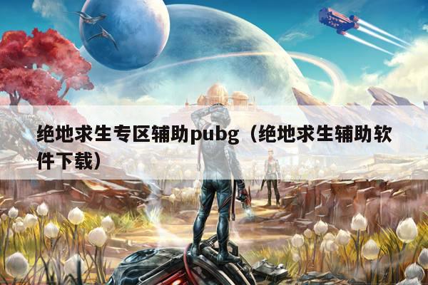 绝地求生专区辅助pubg（绝地求生辅助软件下载）