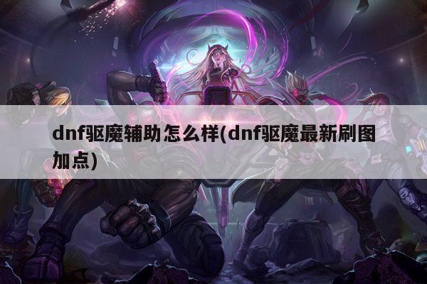 dnf驱魔辅助怎么样(dnf驱魔最新刷图加点)