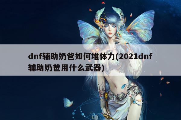 dnf辅助奶爸如何堆体力(2021dnf辅助奶爸用什么武器)