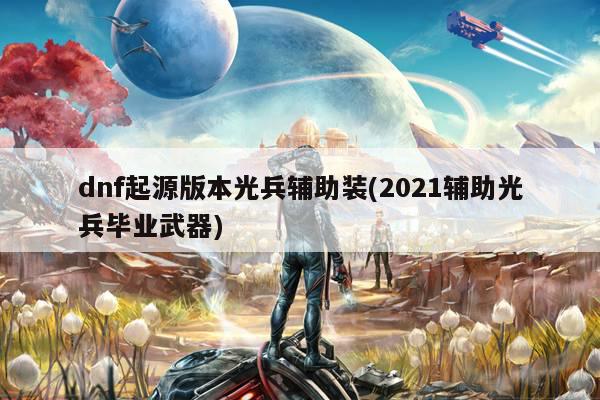 dnf起源版本光兵辅助装(2021辅助光兵毕业武器)