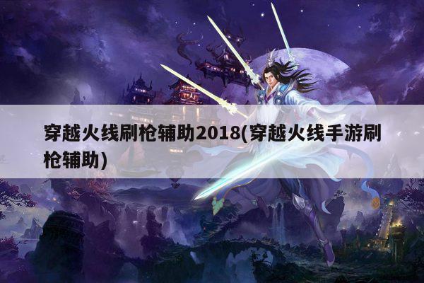 穿越火线刷枪辅助2018(穿越火线手游刷枪辅助)