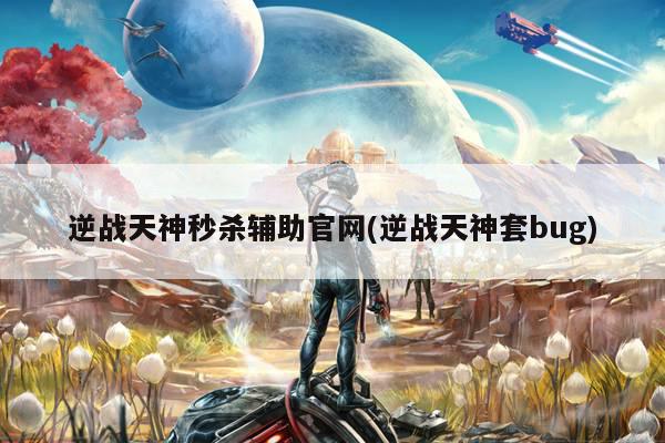 逆战天神秒杀辅助官网(逆战天神套bug)