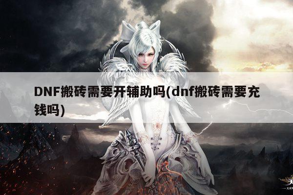 DNF搬砖需要开辅助吗(dnf搬砖需要充钱吗)