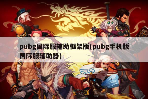 pubg国际服辅助框架版(pubg手机版国际服辅助器)