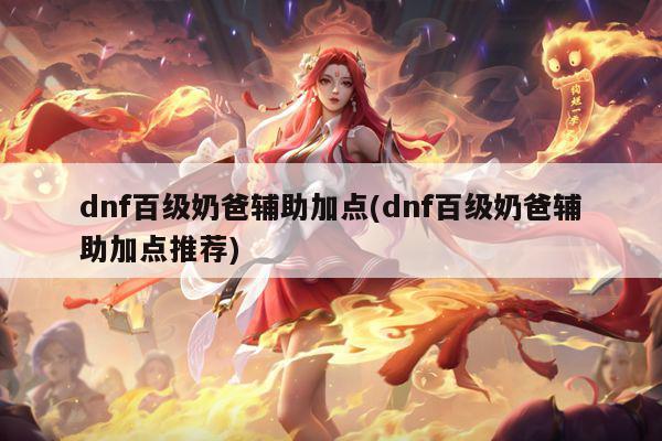 dnf百级奶爸辅助加点(dnf百级奶爸辅助加点推荐)