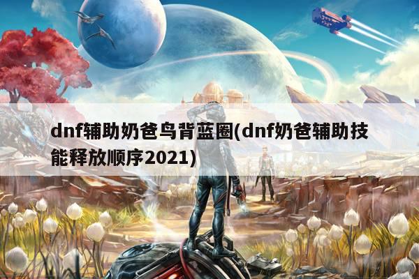 dnf辅助奶爸鸟背蓝圈(dnf奶爸辅助技能释放顺序2021)