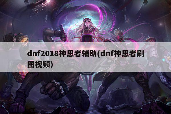 dnf2018神思者辅助(dnf神思者刷图视频)