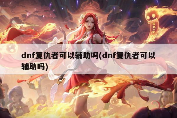 dnf复仇者可以辅助吗(dnf复仇者可以辅助吗)