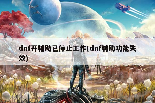 dnf开辅助已停止工作(dnf辅助功能失效)