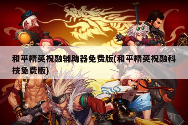 和平精英祝融辅助器免费版(和平精英祝融科技免费版)